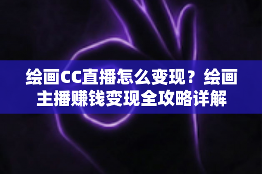 绘画CC直播怎么变现?绘画主播赚钱变现全攻略详解 绘画CC直播怎么变现?绘画主播赚钱变现全攻略详解
