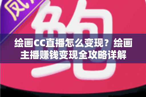 绘画CC直播怎么变现？绘画主播赚钱变现全攻略详解