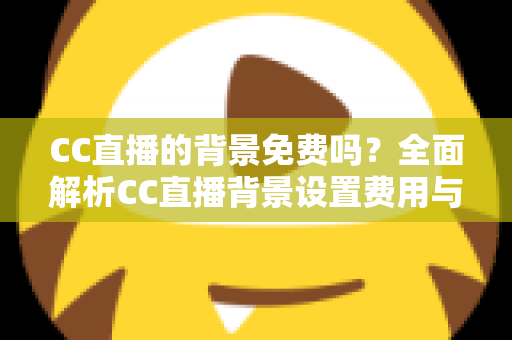 CC直播的背景免费吗？全面解析CC直播背景设置费用与零成本搭建攻略