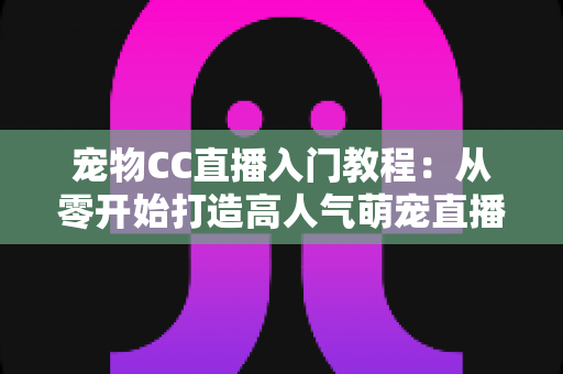 宠物CC直播入门教程:从零开始打造高人气萌宠直播间的完整指南 宠物CC直播入门教程:从零开始打造高人气萌宠直播间的完整指南