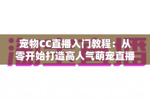 宠物CC直播入门教程:从零开始打造高人气萌宠直播间的完整指南 宠物CC直播入门教程:从零开始打造高人气萌宠直播间的完整指南