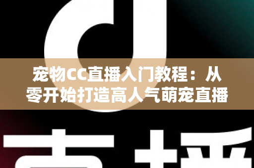 宠物CC直播入门教程：从零开始打造高人气萌宠直播间的完整指南