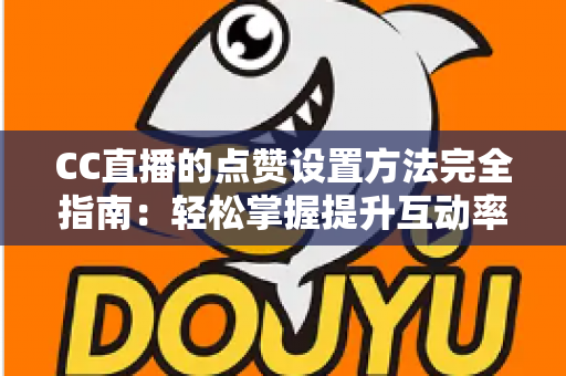 CC直播的点赞设置方法完全指南:轻松掌握提升互动率的实用技巧 CC直播的点赞设置方法完全指南:轻松掌握提升互动率的实用技巧