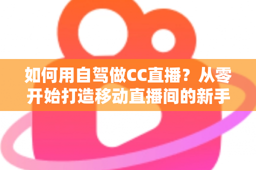 如何用自驾做CC直播？从零开始打造移动直播间的新手全攻略