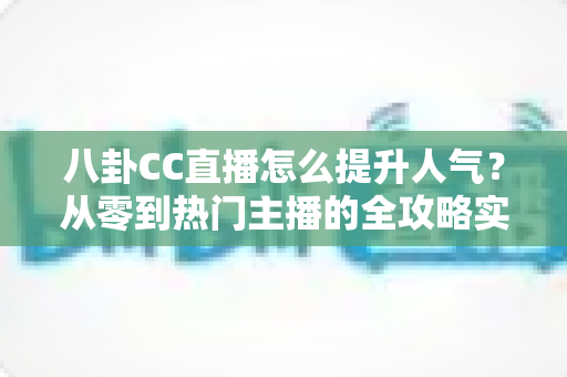 八卦CC直播怎么提升人气？从零到热门主播的全攻略实战指南