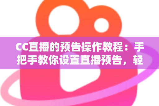 CC直播的预告操作教程：手把手教你设置直播预告，轻松提升直播间人气与观众粘性