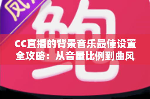 CC直播的背景音乐最佳设置全攻略：从音量比例到曲风搭配，打造高人气直播间的调音秘籍