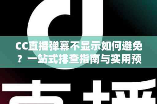 CC直播弹幕不显示如何避免？一站式排查指南与实用预防技巧全解析