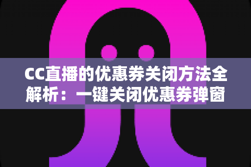 CC直播的优惠券关闭方法全解析：一键关闭优惠券弹窗与通知的实用教程