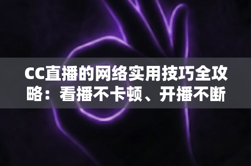 CC直播的网络实用技巧全攻略：看播不卡顿、开播不断流的完整指南
