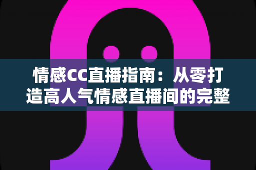 情感CC直播指南：从零打造高人气情感直播间的完整攻略