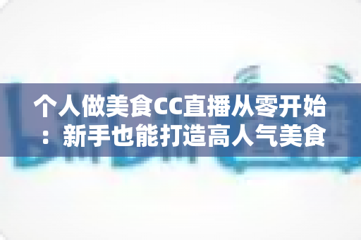 个人做美食CC直播从零开始：新手也能打造高人气美食直播间的实用指南