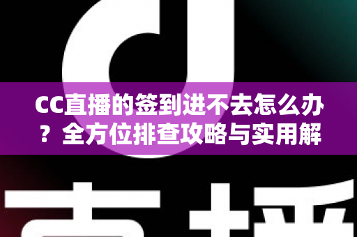 CC直播的签到进不去怎么办？全方位排查攻略与实用解决技巧大公开