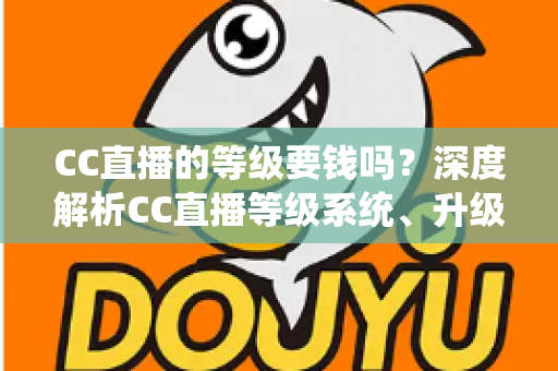 CC直播的等级要钱吗？深度解析CC直播等级系统、升级途径与费用真相