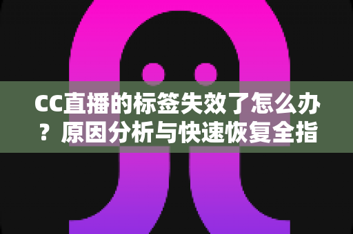 CC直播的标签失效了怎么办？原因分析与快速恢复全指南