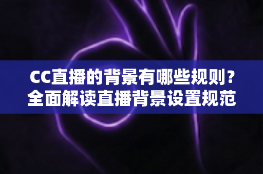 CC直播的背景有哪些规则？全面解读直播背景设置规范与合规指南