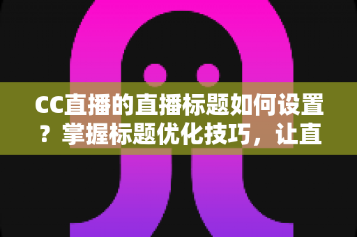 CC直播的直播标题如何设置?掌握标题优化技巧,让直播间人气翻倍 CC直播的直播标题如何设置?掌握标题优化技巧,让直播间人气翻倍