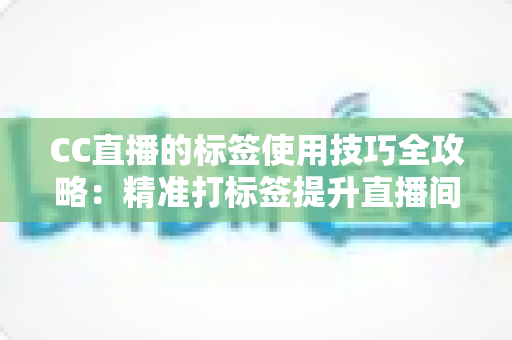 CC直播的标签使用技巧全攻略:精准打标签提升直播间曝光与流量的实战指南 CC直播的标签使用技巧全攻略:精准打标签提升直播间曝光与流量的实战指南
