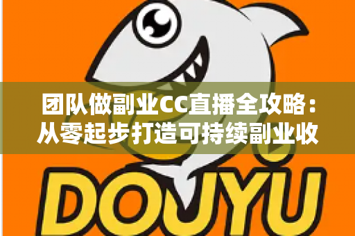 团队做副业CC直播全攻略：从零起步打造可持续副业收入的实战指南