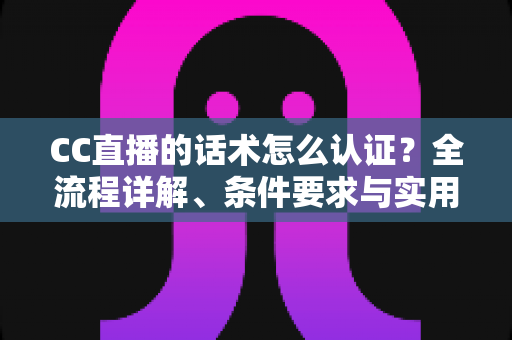 CC直播的话术怎么认证?全流程详解、条件要求与实用技巧一文讲透 CC直播的话术怎么认证?全流程详解、条件要求与实用技巧一文讲透