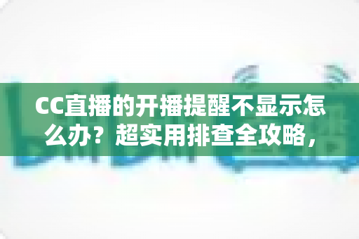 CC直播的开播提醒不显示怎么办?超实用排查全攻略,让你不再错过心仪主播的每一场精彩直播 CC直播的开播提醒不显示怎么办?超实用排查全攻略,让你不再错过心仪主播的每一场精彩直播