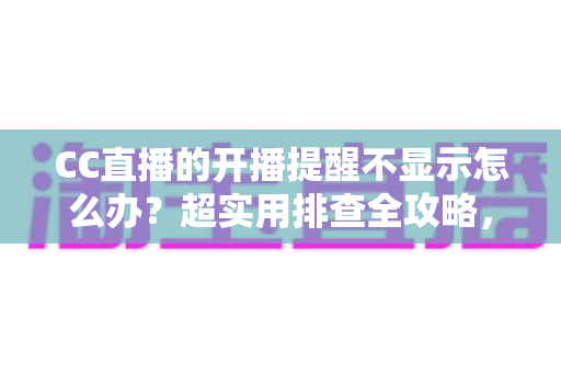 CC直播的开播提醒不显示怎么办？超实用排查全攻略，让你不再错过心仪主播的每一场精彩直播