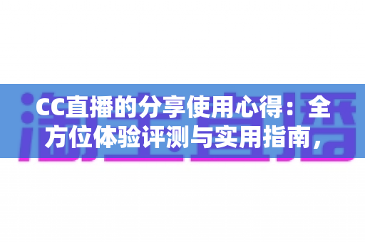 CC直播的分享使用心得：全方位体验评测与实用指南，帮你快速玩转直播平台