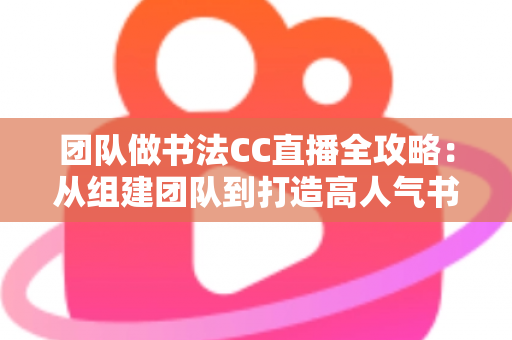 团队做书法CC直播全攻略：从组建团队到打造高人气书法直播间的实战指南