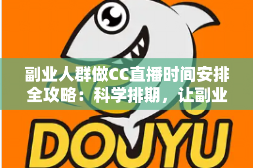 副业人群做CC直播时间安排全攻略：科学排期，让副业收入与主业生活两不误