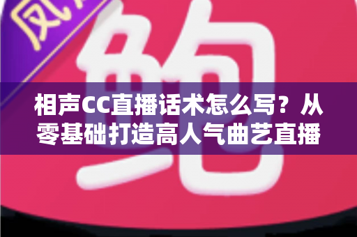 相声CC直播话术怎么写?从零基础打造高人气曲艺直播间的完整话术创作指南 相声CC直播话术怎么写?从零基础打造高人气曲艺直播间的完整话术创作指南