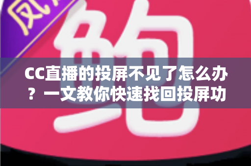 CC直播的投屏不见了怎么办？一文教你快速找回投屏功能的完整解决方案