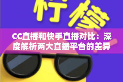 CC直播和快手直播对比：深度解析两大直播平台的差异，助你选出最佳直播阵地