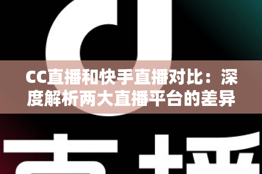 CC直播和快手直播对比：深度解析两大直播平台的差异，助你选出最佳直播阵地