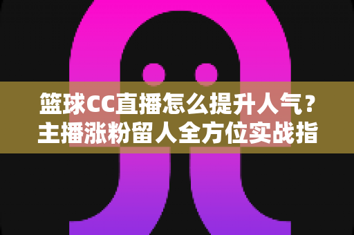 篮球CC直播怎么提升人气?主播涨粉留人全方位实战指南 篮球CC直播怎么提升人气?主播涨粉留人全方位实战指南