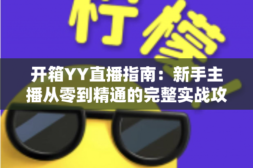 开箱YY直播指南：新手主播从零到精通的完整实战攻略与快速上手秘籍