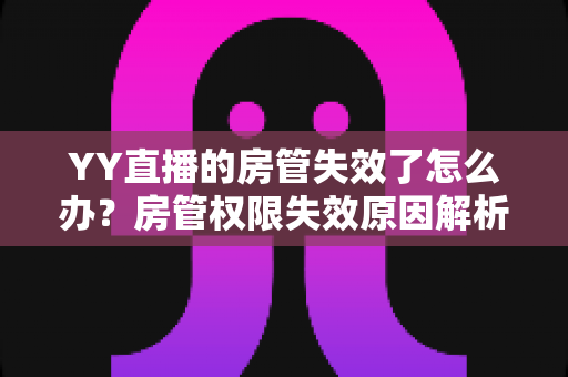 YY直播的房管失效了怎么办？房管权限失效原因解析与快速恢复完整指南