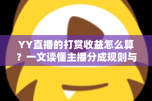 YY直播的打赏收益怎么算？一文读懂主播分成规则与提现全流程