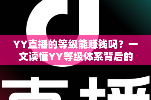 YY直播的等级能赚钱吗？一文读懂YY等级体系背后的变现逻辑与赚钱真相