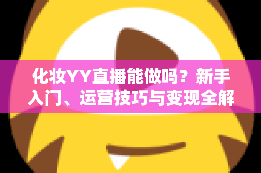 化妆YY直播能做吗？新手入门、运营技巧与变现全解析