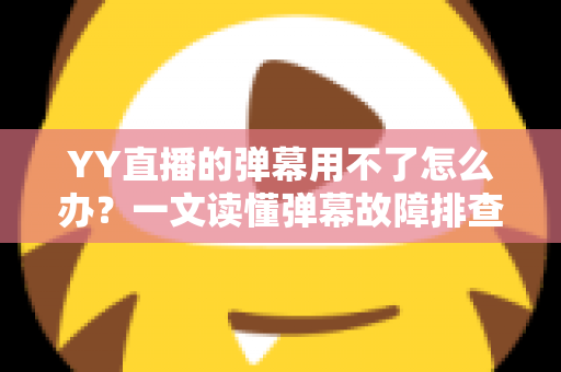 YY直播的弹幕用不了怎么办？一文读懂弹幕故障排查与修复全攻略