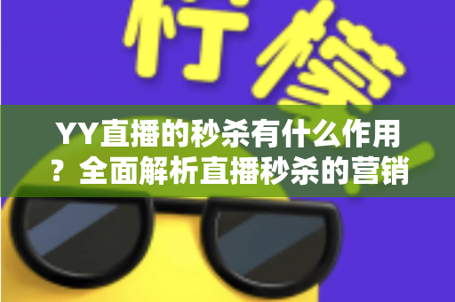 YY直播的秒杀有什么作用？全面解析直播秒杀的营销价值与实战功能