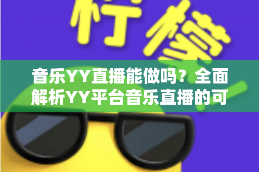 音乐YY直播能做吗?全面解析YY平台音乐直播的可行性、入门条件与赚钱技巧 音乐YY直播能做吗?全面解析YY平台音乐直播的可行性、入门条件与赚钱技巧