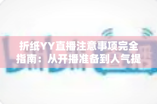 折纸YY直播注意事项完全指南:从开播准备到人气提升的实战攻略 折纸YY直播注意事项完全指南:从开播准备到人气提升的实战攻略