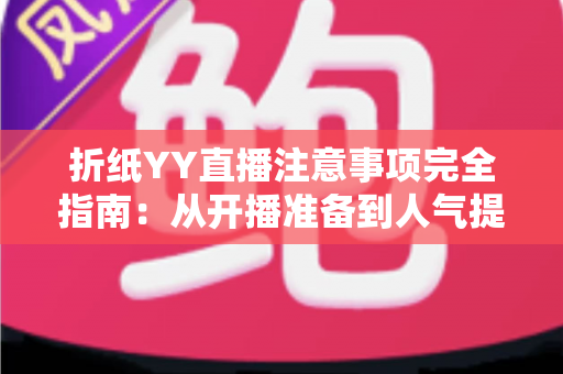 折纸YY直播注意事项完全指南：从开播准备到人气提升的实战攻略