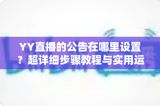 YY直播的公告在哪里设置？超详细步骤教程与实用运营技巧全解析