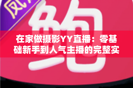 在家做摄影YY直播：零基础新手到人气主播的完整实战指南