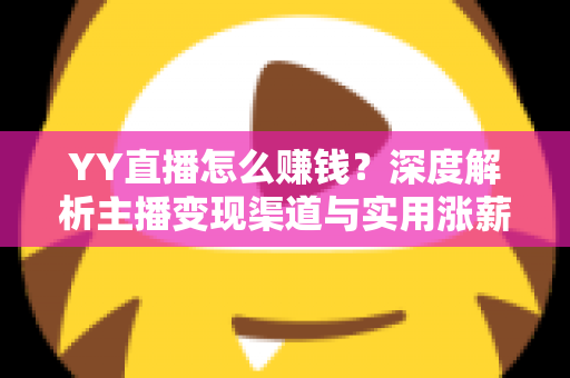YY直播怎么赚钱？深度解析主播变现渠道与实用涨薪攻略