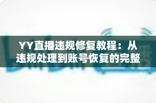 YY直播违规修复教程：从违规处理到账号恢复的完整实操指南