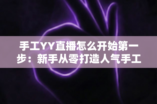 手工YY直播怎么开始第一步:新手从零打造人气手工直播间的实战指南 手工YY直播怎么开始第一步:新手从零打造人气手工直播间的实战指南
