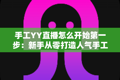 手工YY直播怎么开始第一步:新手从零打造人气手工直播间的实战指南 手工YY直播怎么开始第一步:新手从零打造人气手工直播间的实战指南